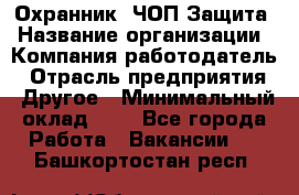 Охранник. ЧОП Защита › Название организации ­ Компания-работодатель › Отрасль предприятия ­ Другое › Минимальный оклад ­ 1 - Все города Работа » Вакансии   . Башкортостан респ.